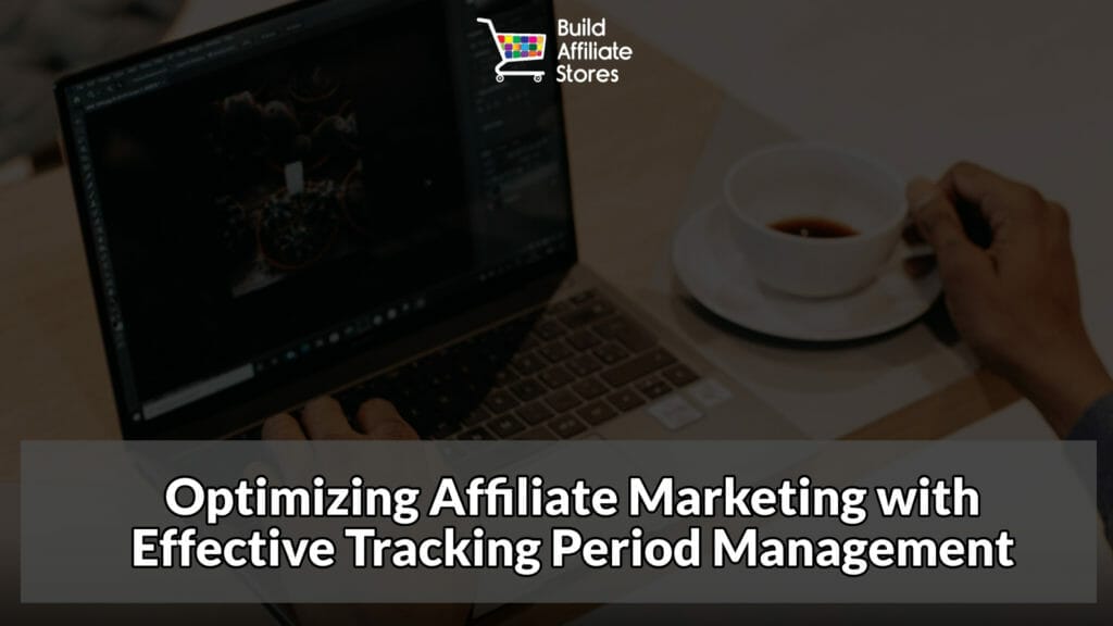 Build Affiliate Stores Optimizing Affiliate Marketing with Effective Tracking Period Management