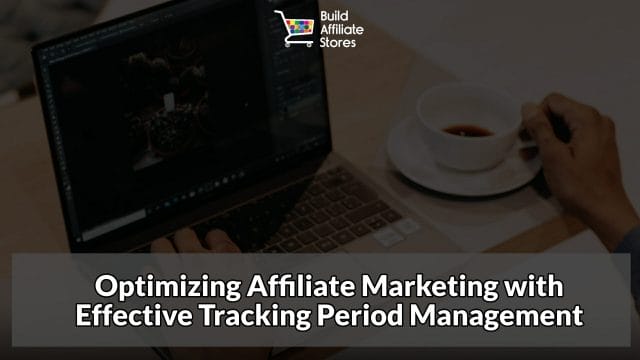 Build Affiliate Stores Optimizing Affiliate Marketing with Effective Tracking Period Management
