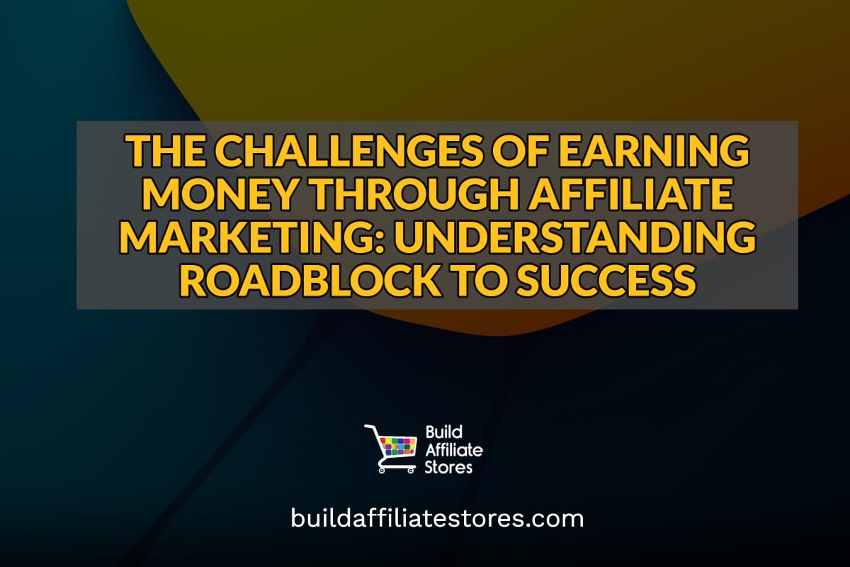 Build Affiliate Stores THE CHALLENGES OF EARNING MONEY THROUGH AFFILIATE MARKETING UNDERSTANDING ROADBLOCK TO SUCCESS