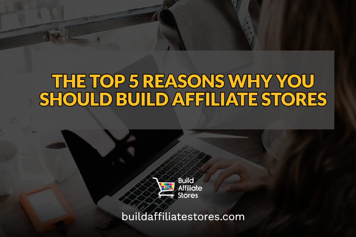 Build Affilaite Stores The Top 5 Reasons Why You Should Build Affiliate Stores
